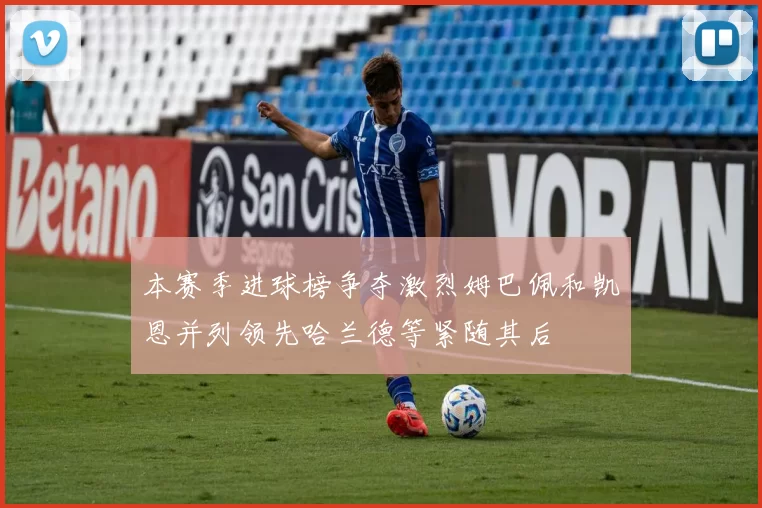 本赛季进球榜争夺激烈姆巴佩和凯恩并列领先哈兰德等紧随其后