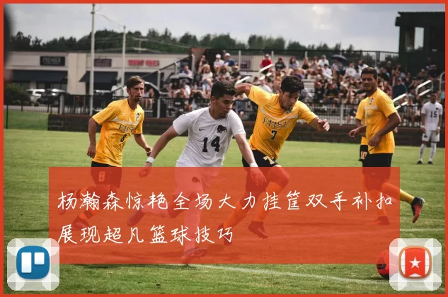 杨瀚森惊艳全场大力挂筐双手补扣展现超凡篮球技巧