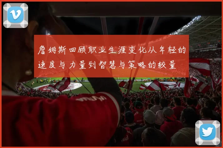 詹姆斯回顾职业生涯变化从年轻的速度与力量到智慧与策略的较量