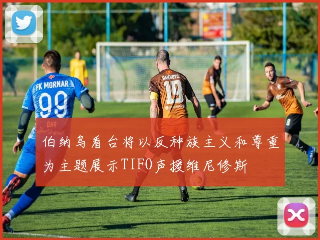 伯纳乌看台将以反种族主义和尊重为主题展示TIFO声援维尼修斯