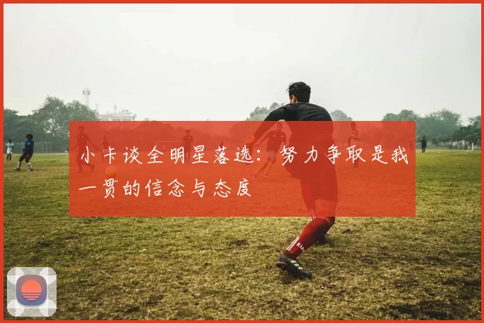 小卡谈全明星落选：努力争取是我一贯的信念与态度