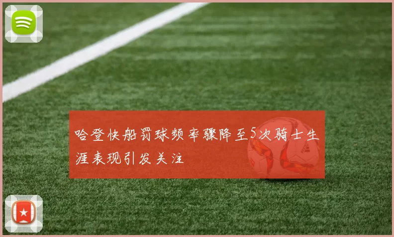 哈登快船罚球频率骤降至5次骑士生涯表现引发关注