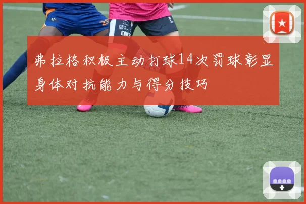 弗拉格积极主动打球14次罚球彰显身体对抗能力与得分技巧