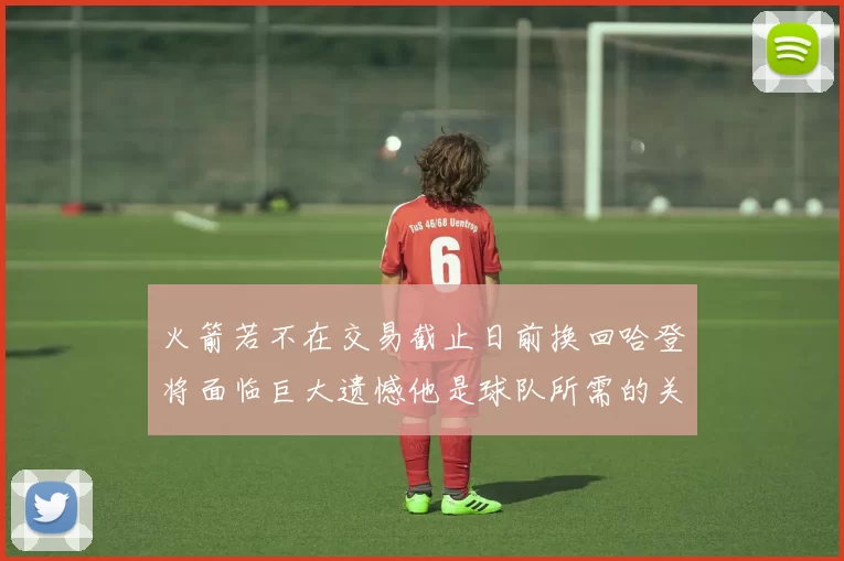 火箭若不在交易截止日前换回哈登将面临巨大遗憾他是球队所需的关键拼图