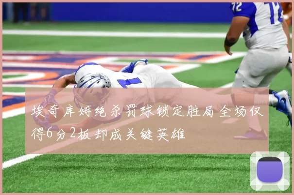 埃奇库姆绝杀罚球锁定胜局全场仅得6分2板却成关键英雄