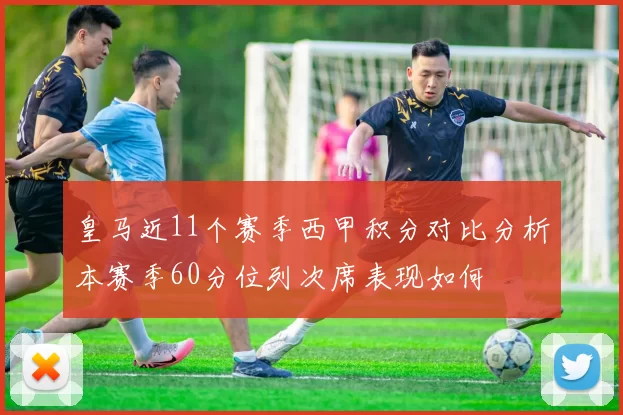 皇马近11个赛季西甲积分对比分析本赛季60分位列次席表现如何