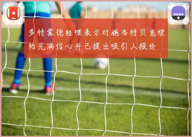 多特蒙德经理表示对施洛特贝克续约充满信心并已提出吸引人报价