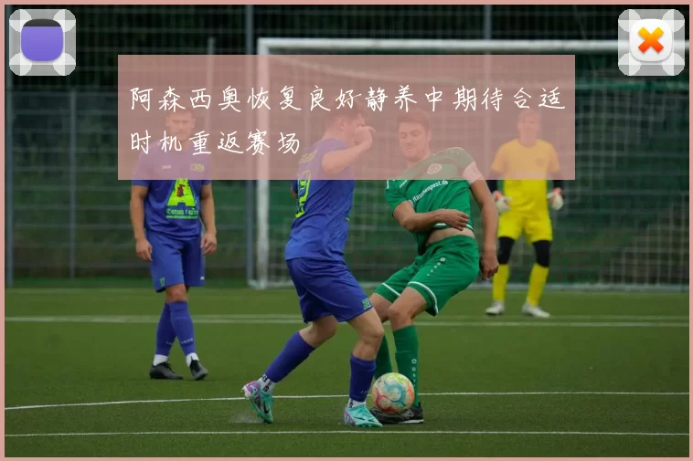 阿森西奥恢复良好静养中期待合适时机重返赛场