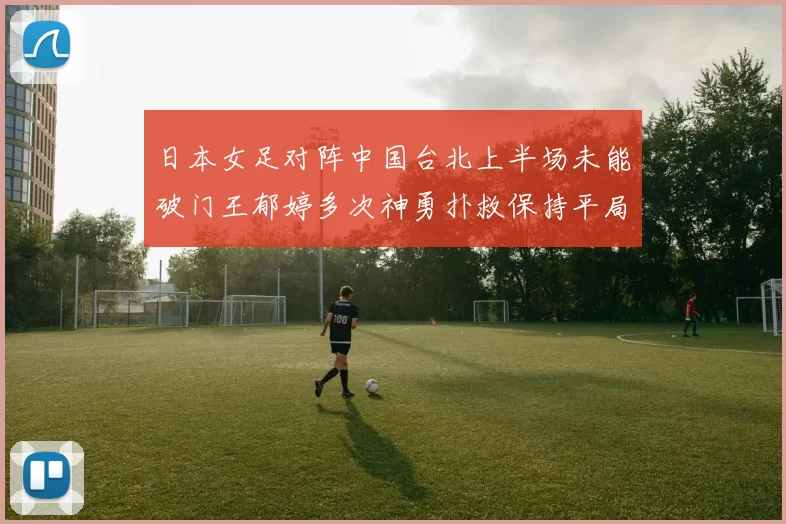 日本女足对阵中国台北上半场未能破门王郁婷多次神勇扑救保持平局