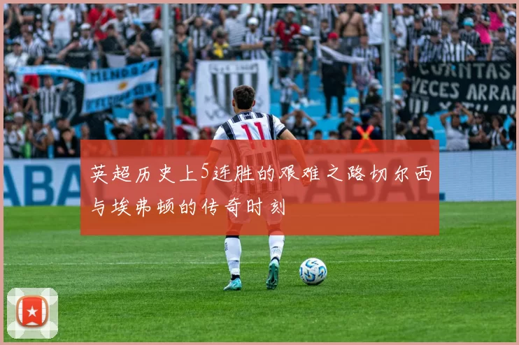 英超历史上5连胜的艰难之路切尔西与埃弗顿的传奇时刻