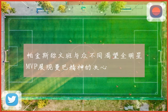 帕金斯称文班与众不同渴望全明星MVP展现曼巴精神的决心